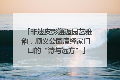 非遗皮影邂逅园艺雅韵，顺义公园演绎家门口的“诗与远方”